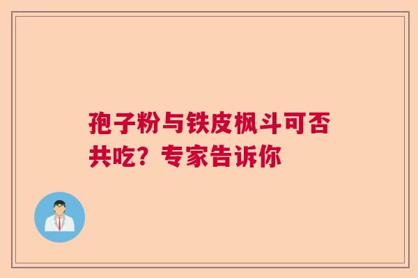 孢子粉与铁皮枫斗可否共吃?专家告诉你 孢子粉与铁皮枫斗可否共吃?专家告诉你