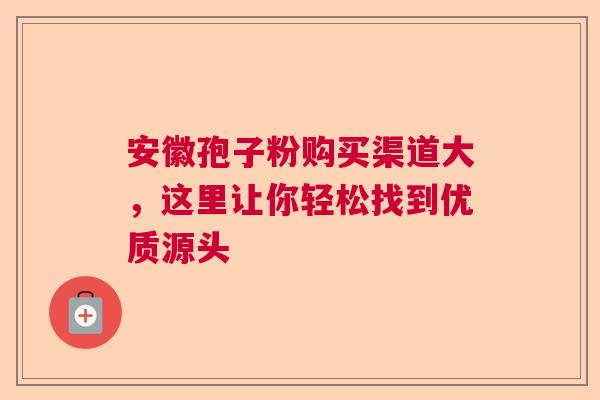 安徽孢子粉购买渠道大,这里让你轻松找到优质源头 安徽孢子粉购买渠道大,这里让你轻松找到优质源头