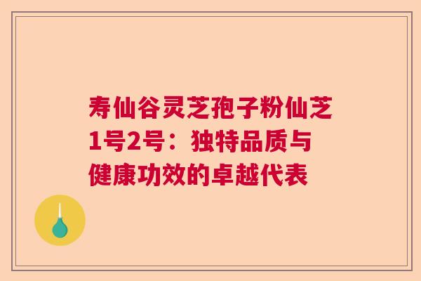 寿仙谷灵芝孢子粉仙芝1号2号:独特品质与健康功效的卓越代表 寿仙谷灵芝孢子粉仙芝1号2号:独特品质与健康功效的卓越代表