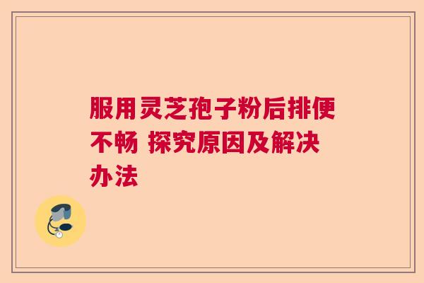 服用灵芝孢子粉后排便不畅 探究原因及解决办法 服用灵芝孢子粉后排便不畅 探究原因及解决办法