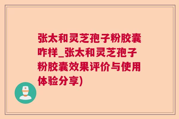 张太和灵芝孢子粉胶囊咋样_张太和灵芝孢子粉胶囊效果评价与使用体验分享) 张太和灵芝孢子粉胶囊咋样_张太和灵芝孢子粉胶囊效果评价与使用体验分享)