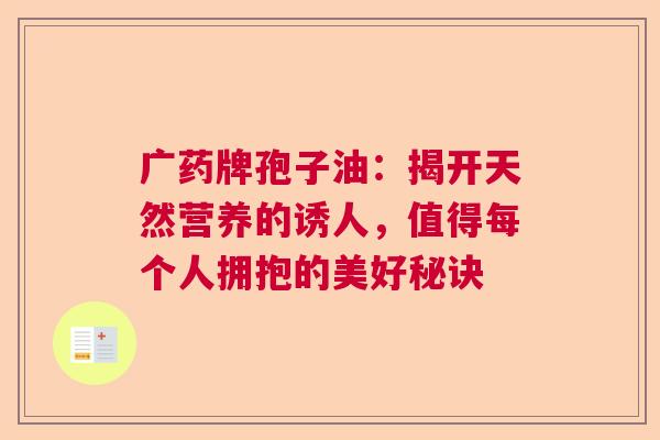 广药牌孢子油:揭开天然营养的诱人,值得每个人拥抱的美好秘诀 广药牌孢子油:揭开天然营养的诱人,值得每个人拥抱的美好秘诀