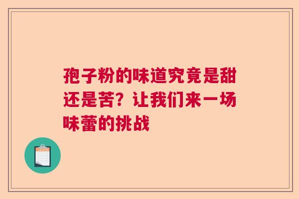 孢子粉的味道究竟是甜还是苦?让我们来一场味蕾的挑战 孢子粉的味道究竟是甜还是苦?让我们来一场味蕾的挑战