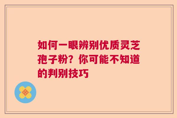 如何一眼辨别优质灵芝孢子粉?你可能不知道的判别技巧 如何一眼辨别优质灵芝孢子粉?你可能不知道的判别技巧
