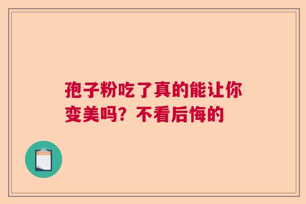 孢子粉吃了真的能让你变美吗?不看后悔的 孢子粉吃了真的能让你变美吗?不看后悔的
