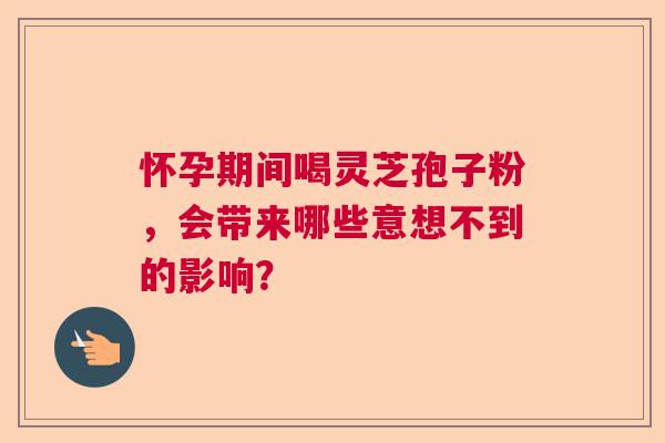 怀孕期间喝灵芝孢子粉,会带来哪些意想不到的影响? 怀孕期间喝灵芝孢子粉,会带来哪些意想不到的影响?