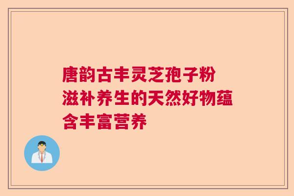 唐韵古丰灵芝孢子粉 滋补养生的天然好物蕴含丰富营养 唐韵古丰灵芝孢子粉 滋补养生的天然好物蕴含丰富营养
