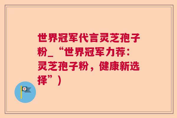 世界冠军代言灵芝孢子粉_“世界冠军力荐:灵芝孢子粉,健康新选择”) 世界冠军代言灵芝孢子粉_“世界冠军力荐:灵芝孢子粉,健康新选择”)