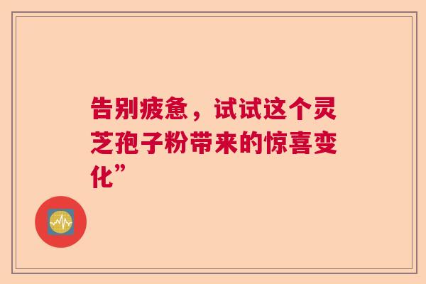 告别疲惫,试试这个灵芝孢子粉带来的惊喜变化” 告别疲惫,试试这个灵芝孢子粉带来的惊喜变化”