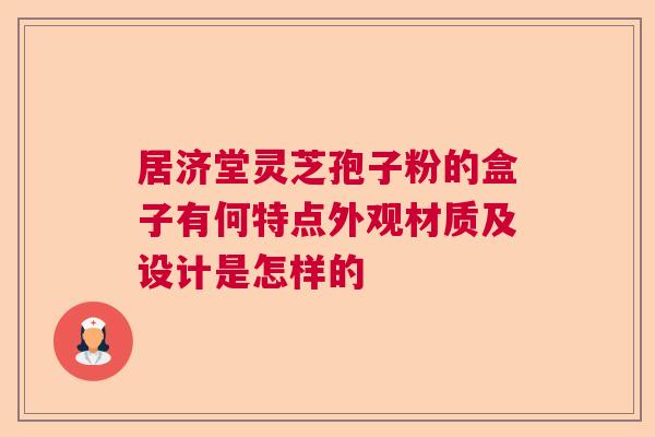 居济堂灵芝孢子粉的盒子有何特点外观材质及设计是怎样的 居济堂灵芝孢子粉的盒子有何特点外观材质及设计是怎样的