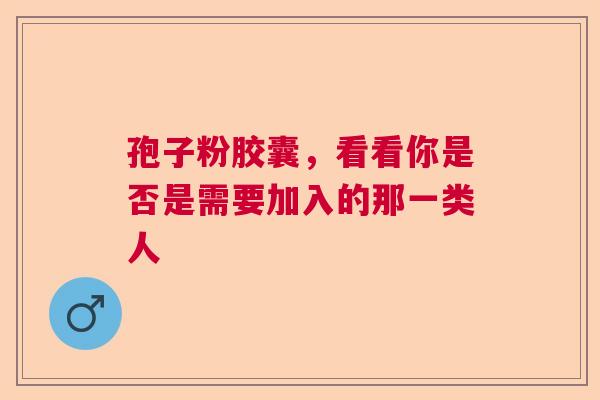 孢子粉胶囊,看看你是否是需要加入的那一类人 孢子粉胶囊,看看你是否是需要加入的那一类人