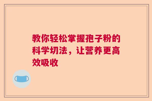 教你轻松掌握孢子粉的科学切法,让营养更高效吸收 教你轻松掌握孢子粉的科学切法,让营养更高效吸收