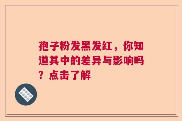 孢子粉发黑发红,你知道其中的差异与影响吗?点击了解 孢子粉发黑发红,你知道其中的差异与影响吗?点击了解