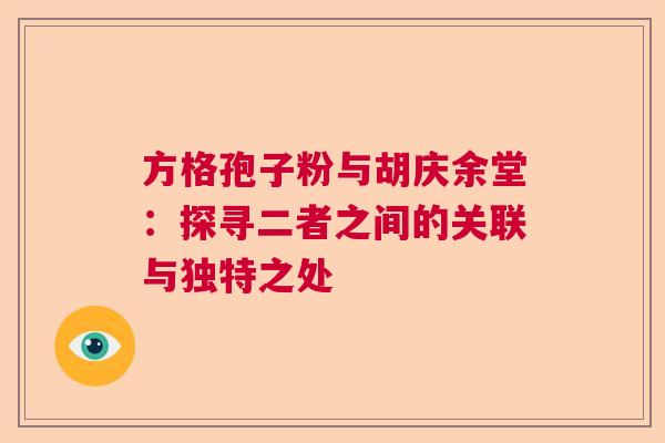 方格孢子粉与胡庆余堂:探寻二者之间的关联与独特之处 方格孢子粉与胡庆余堂:探寻二者之间的关联与独特之处