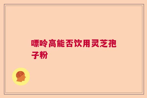 嘌呤高能否饮用灵芝孢子粉 嘌呤高能否饮用灵芝孢子粉