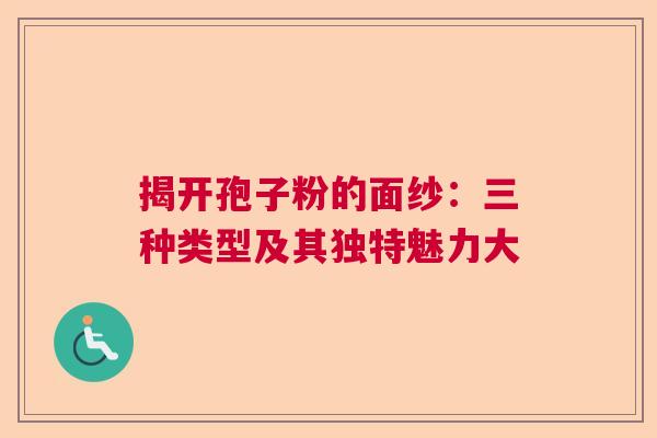 揭开孢子粉的面纱:三种类型及其独特魅力大 揭开孢子粉的面纱:三种类型及其独特魅力大