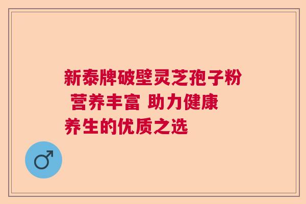 新泰牌破壁灵芝孢子粉 营养丰富 助力健康养生的优质之选