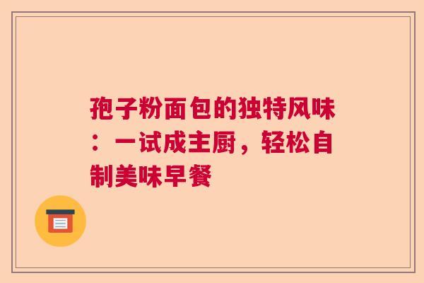 孢子粉面包的独特风味:一试成主厨,轻松自制美味早餐 孢子粉面包的独特风味:一试成主厨,轻松自制美味早餐
