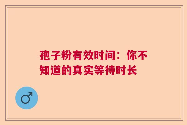 孢子粉有效时间:你不知道的真实等待时长 孢子粉有效时间:你不知道的真实等待时长