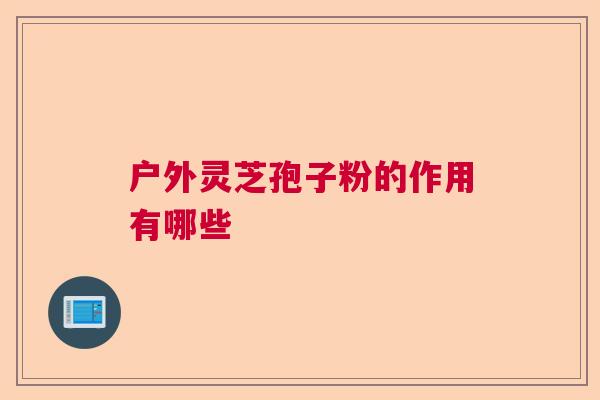 户外灵芝孢子粉的作用有哪些 户外灵芝孢子粉的作用有哪些