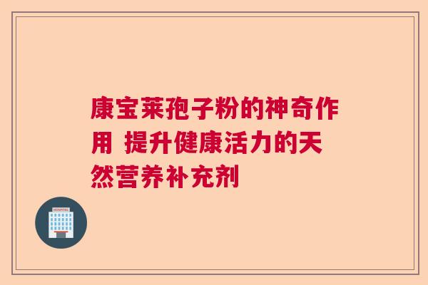 康宝莱孢子粉的神奇作用 提升健康活力的天然营养补充剂 康宝莱孢子粉的神奇作用 提升健康活力的天然营养补充剂