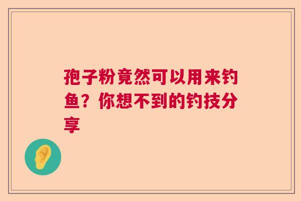 孢子粉竟然可以用来钓鱼?你想不到的钓技分享 孢子粉竟然可以用来钓鱼?你想不到的钓技分享