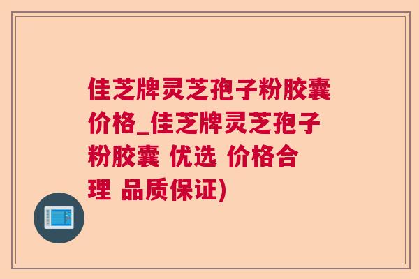 佳芝牌灵芝孢子粉胶囊价格_佳芝牌灵芝孢子粉胶囊 优选 价格合理 品质保证) 佳芝牌灵芝孢子粉胶囊价格_佳芝牌灵芝孢子粉胶囊 优选 价格合理 品质保证)