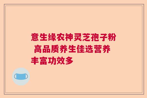 意生缘农神灵芝孢子粉 高品质养生佳选营养丰富功效多 意生缘农神灵芝孢子粉 高品质养生佳选营养丰富功效多