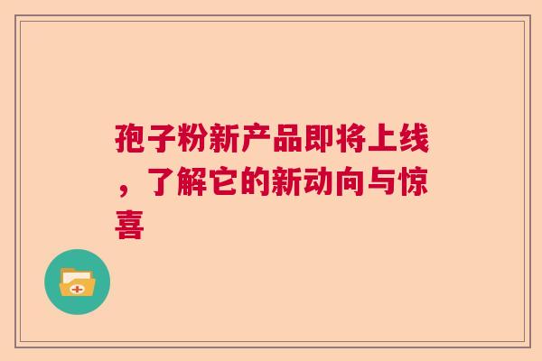 孢子粉新产品即将上线,了解它的新动向与惊喜 孢子粉新产品即将上线,了解它的新动向与惊喜