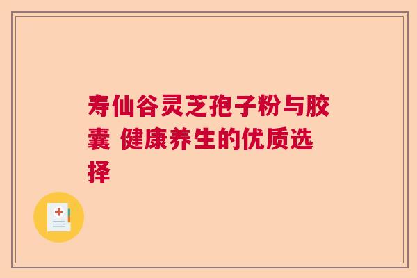 寿仙谷灵芝孢子粉与胶囊 健康养生的优质选择 寿仙谷灵芝孢子粉与胶囊 健康养生的优质选择