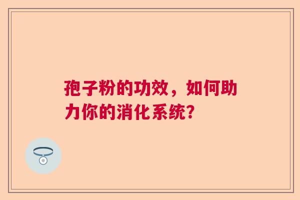 孢子粉的功效,如何助力你的消化系统? 孢子粉的功效,如何助力你的消化系统?