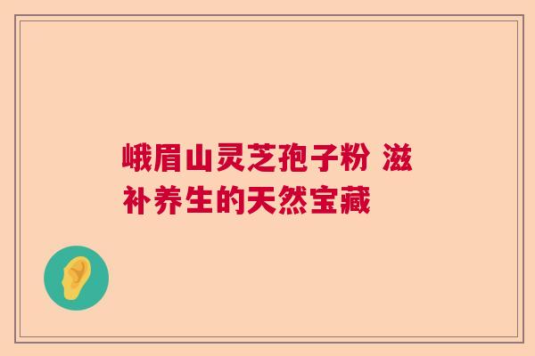 峨眉山灵芝孢子粉 滋补养生的天然宝藏 峨眉山灵芝孢子粉 滋补养生的天然宝藏