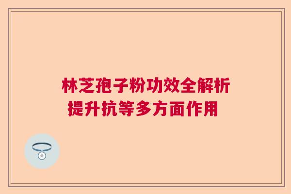 林芝孢子粉功效全解析 提升抗等多方面作用 林芝孢子粉功效全解析 提升抗等多方面作用