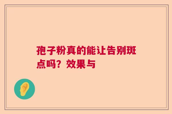 孢子粉真的能让告别斑点吗?效果与 孢子粉真的能让告别斑点吗?效果与