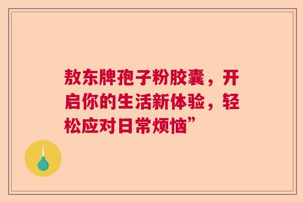 敖东牌孢子粉胶囊,开启你的生活新体验,轻松应对日常烦恼” 敖东牌孢子粉胶囊,开启你的生活新体验,轻松应对日常烦恼”