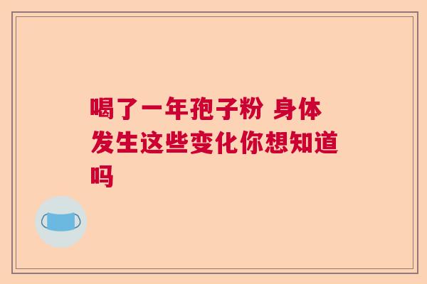 喝了一年孢子粉 身体发生这些变化你想知道吗 喝了一年孢子粉 身体发生这些变化你想知道吗