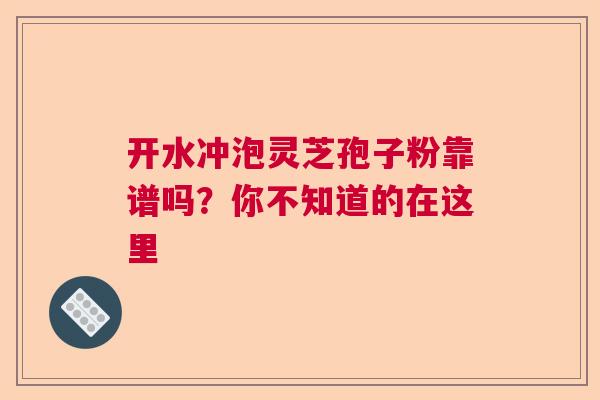 开水冲泡灵芝孢子粉靠谱吗?你不知道的在这里 开水冲泡灵芝孢子粉靠谱吗?你不知道的在这里