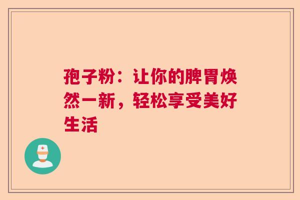 孢子粉:让你的脾胃焕然一新,轻松享受美好生活 孢子粉:让你的脾胃焕然一新,轻松享受美好生活