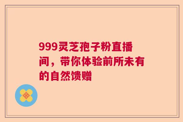 999灵芝孢子粉直播间,带你体验前所未有的自然馈赠 999灵芝孢子粉直播间,带你体验前所未有的自然馈赠