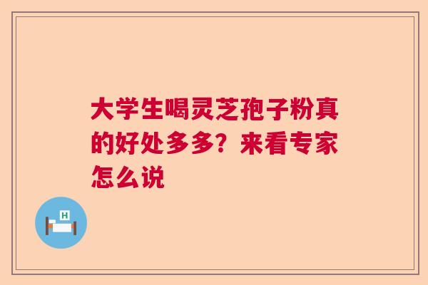 大学生喝灵芝孢子粉真的好处多多?来看专家怎么说 大学生喝灵芝孢子粉真的好处多多?来看专家怎么说