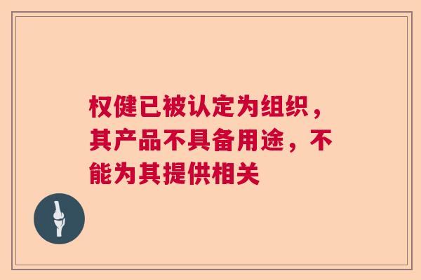 权健已被认定为组织,其产品不具备用途,不能为其提供相关 权健已被认定为组织,其产品不具备用途,不能为其提供相关