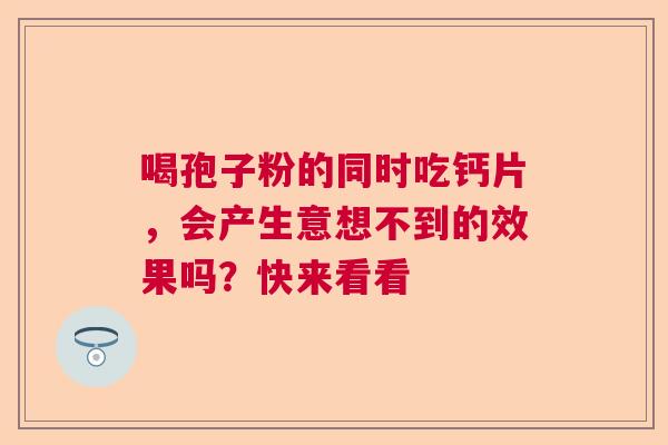 喝孢子粉的同时吃钙片,会产生意想不到的效果吗?快来看看 喝孢子粉的同时吃钙片,会产生意想不到的效果吗?快来看看