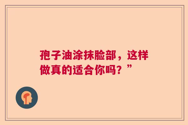 孢子油涂抹脸部,这样做真的适合你吗?” 孢子油涂抹脸部,这样做真的适合你吗?”