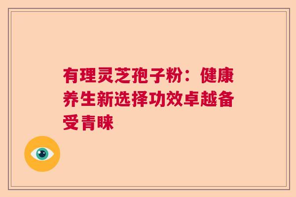 有理灵芝孢子粉:健康养生新选择功效卓越备受青睐 有理灵芝孢子粉:健康养生新选择功效卓越备受青睐