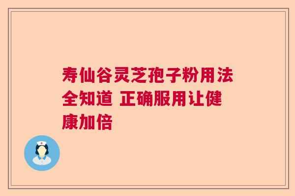 寿仙谷灵芝孢子粉用法全知道 正确服用让健康加倍 寿仙谷灵芝孢子粉用法全知道 正确服用让健康加倍