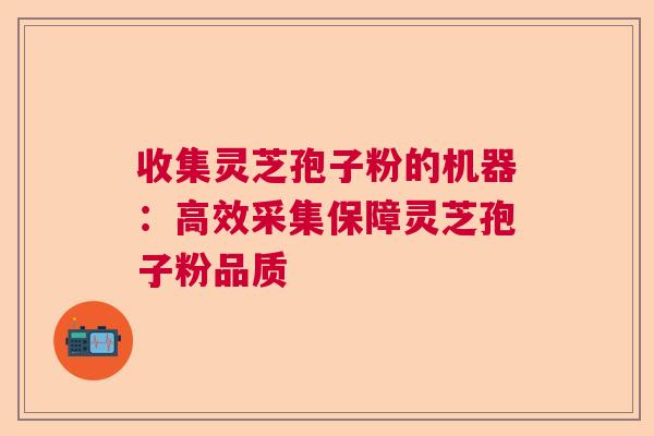 收集灵芝孢子粉的机器:高效采集保障灵芝孢子粉品质 收集灵芝孢子粉的机器:高效采集保障灵芝孢子粉品质