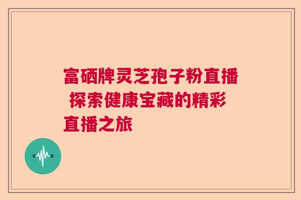 富硒牌灵芝孢子粉直播 探索健康宝藏的精彩直播之旅 富硒牌灵芝孢子粉直播 探索健康宝藏的精彩直播之旅