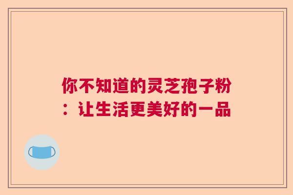 你不知道的灵芝孢子粉:让生活更美好的一品 你不知道的灵芝孢子粉:让生活更美好的一品