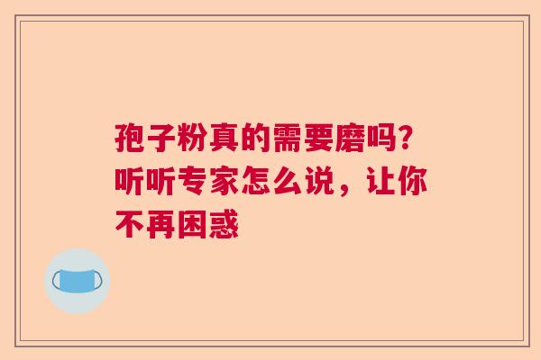 孢子粉真的需要磨吗?听听专家怎么说,让你不再困惑 孢子粉真的需要磨吗?听听专家怎么说,让你不再困惑