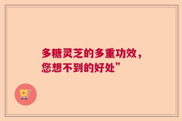 多糖灵芝的多重功效,您想不到的好处” 多糖灵芝的多重功效,您想不到的好处”